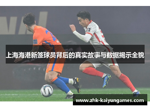 上海海港新签球员背后的真实故事与数据揭示全貌