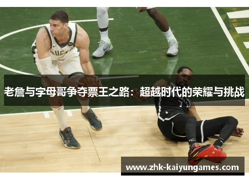 老詹与字母哥争夺票王之路：超越时代的荣耀与挑战