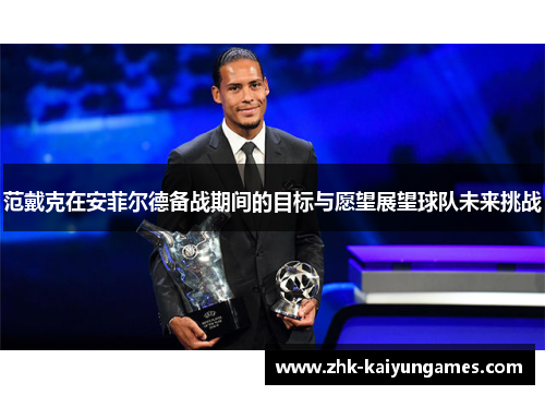 范戴克在安菲尔德备战期间的目标与愿望展望球队未来挑战