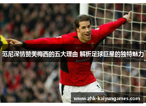 范尼深情赞美梅西的五大理由 解析足球巨星的独特魅力