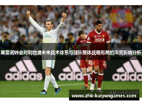 莫雷诺转会对利物浦未来战术体系与球队整体战略布局的深度影响分析