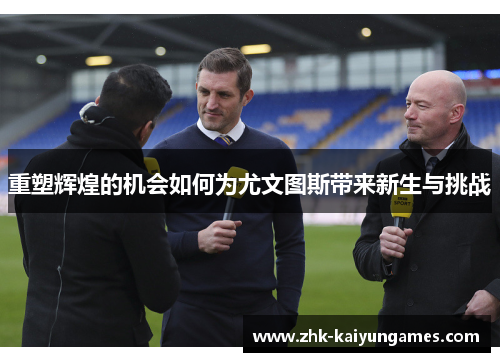 重塑辉煌的机会如何为尤文图斯带来新生与挑战