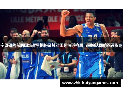 字母哥的希腊国籍背景揭秘及其对国际篮球格局与民族认同的深远影响