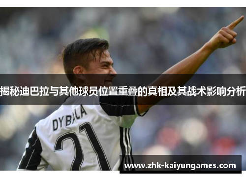 揭秘迪巴拉与其他球员位置重叠的真相及其战术影响分析