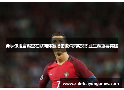 希季尔坦言渴望在欧洲杯赛场击败C罗实现职业生涯重要突破
