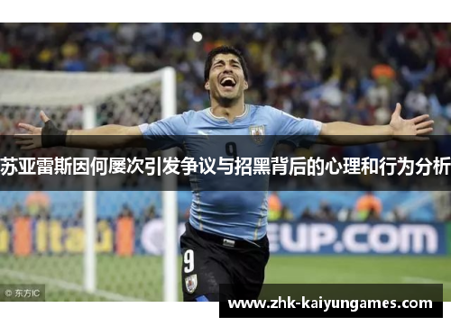 苏亚雷斯因何屡次引发争议与招黑背后的心理和行为分析