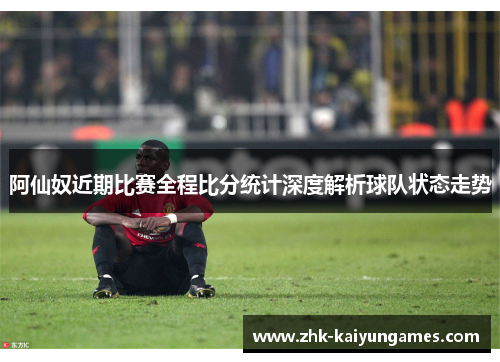 阿仙奴近期比赛全程比分统计深度解析球队状态走势