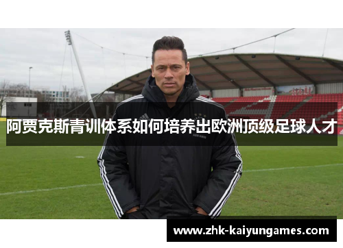 阿贾克斯青训体系如何培养出欧洲顶级足球人才