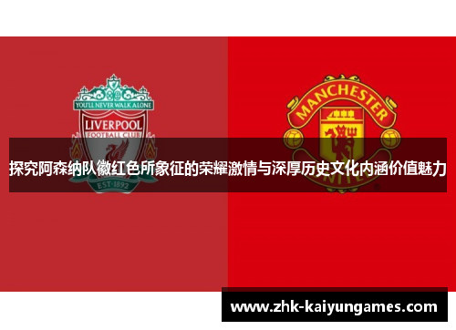 探究阿森纳队徽红色所象征的荣耀激情与深厚历史文化内涵价值魅力