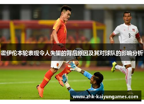 霍伊伦本轮表现令人失望的背后原因及其对球队的影响分析