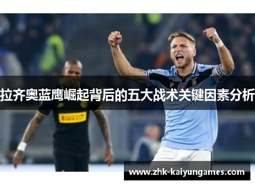拉齐奥蓝鹰崛起背后的五大战术关键因素分析