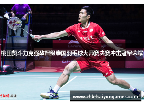 桃田贤斗力克强敌晋级泰国羽毛球大师赛决赛冲击冠军荣耀