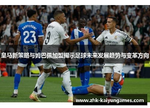 皇马新策略与姆巴佩加盟揭示足球未来发展趋势与变革方向