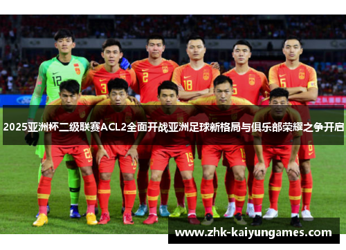 2025亚洲杯二级联赛ACL2全面开战亚洲足球新格局与俱乐部荣耀之争开启