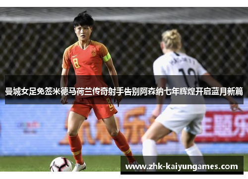 曼城女足免签米德马荷兰传奇射手告别阿森纳七年辉煌开启蓝月新篇